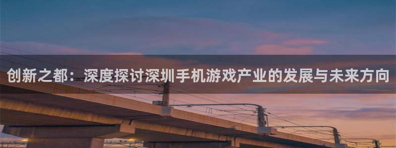 沐鸣2账号注册：创新之都：深度探讨深圳手机游戏产业的发展与未来方向
