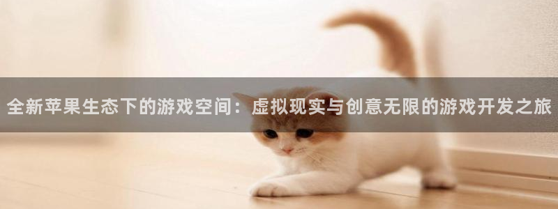 沐鸣娱乐2官网网址是多少：全新苹果生态下的游戏空间：虚拟现实与创意无限的游戏开发之旅