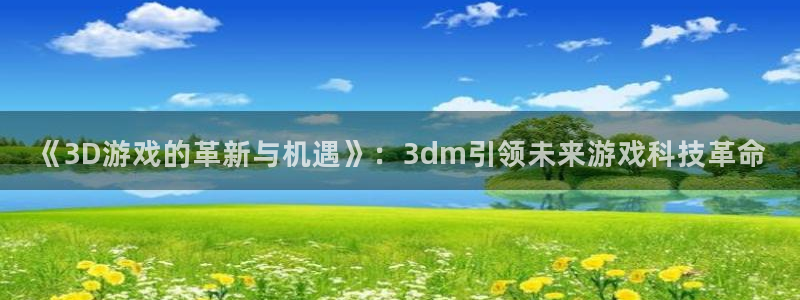 沐鸣娱乐2登陆不上怎么办：《3D游戏的革新与机遇》：3dm引领未来游戏科技革命