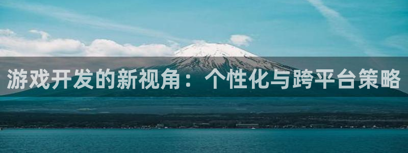 沐鸣2官方登录：游戏开发的新视角：个性化与跨平台策略