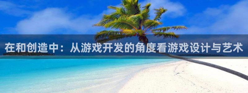 沐鸣2注册网站：在和创造中：从游戏开发的角度看游戏设计与艺术