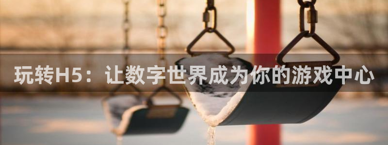 沐鸣2注册登陆：玩转H5：让数字世界成为你的游戏中心