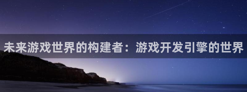 沐鸣娱乐2登录平台：未来游戏世界的构建者：游戏开发引擎的世界