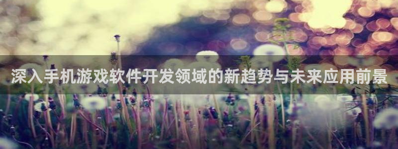 沐鸣2登录注册：深入手机游戏软件开发领域的新趋势与未来应用前景