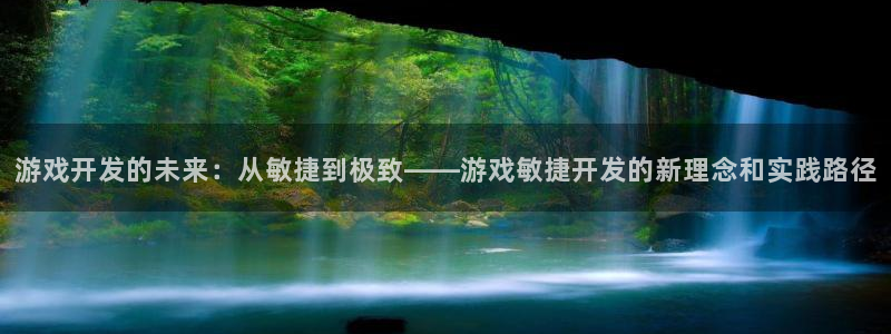 沐鸣2登录官方登录网站：游戏开发的未来：从敏捷到极致——游戏敏捷开发的新理念和实践路径